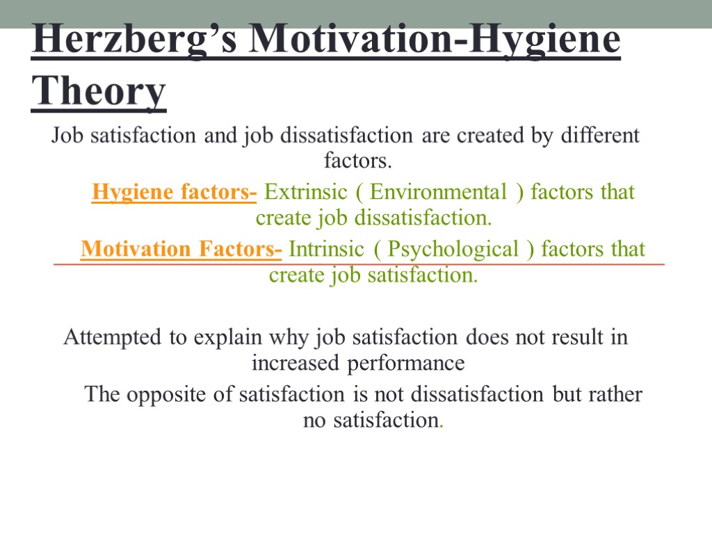 Herzberg’s Motivation-Hygiene Theory Job satisfaction and job dissatisfaction are created by different factors. Hygiene